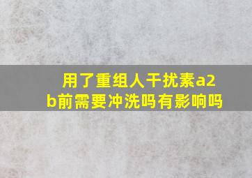 用了重组人干扰素a2b前需要冲洗吗有影响吗