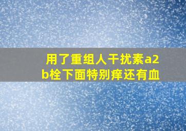 用了重组人干扰素a2b栓下面特别痒还有血