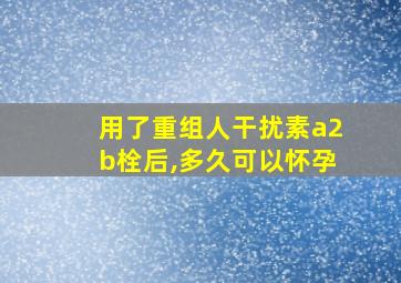 用了重组人干扰素a2b栓后,多久可以怀孕