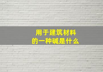 用于建筑材料的一种碱是什么