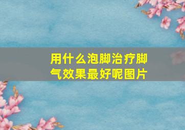 用什么泡脚治疗脚气效果最好呢图片