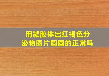 用凝胶排出红褐色分泌物图片圆圆的正常吗