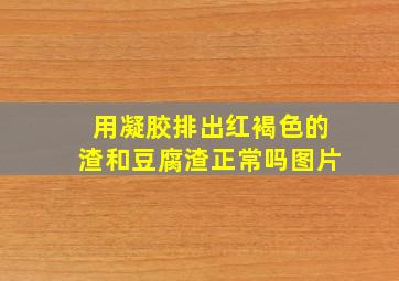 用凝胶排出红褐色的渣和豆腐渣正常吗图片