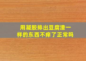 用凝胶排出豆腐渣一样的东西不痒了正常吗