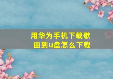 用华为手机下载歌曲到u盘怎么下载