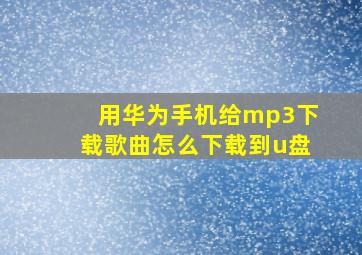 用华为手机给mp3下载歌曲怎么下载到u盘