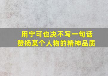 用宁可也决不写一句话赞扬某个人物的精神品质