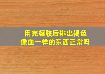 用完凝胶后排出褐色像血一样的东西正常吗