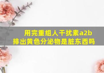 用完重组人干扰素a2b排出黄色分泌物是脏东西吗