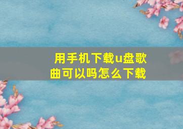 用手机下载u盘歌曲可以吗怎么下载