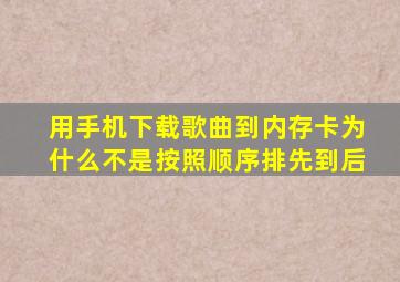 用手机下载歌曲到内存卡为什么不是按照顺序排先到后