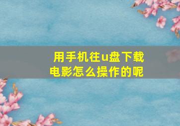 用手机往u盘下载电影怎么操作的呢