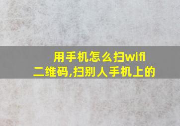 用手机怎么扫wifi二维码,扫别人手机上的