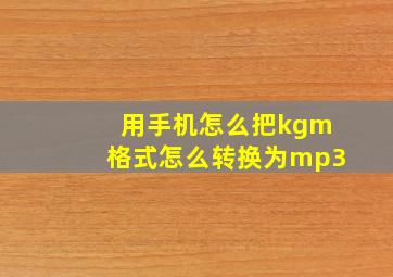 用手机怎么把kgm格式怎么转换为mp3