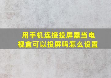 用手机连接投屏器当电视盒可以投屏吗怎么设置