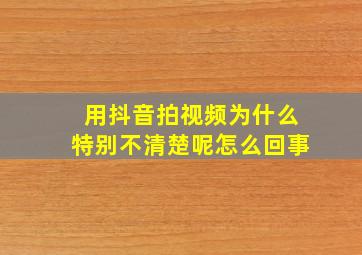 用抖音拍视频为什么特别不清楚呢怎么回事