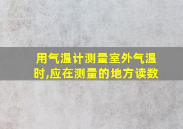 用气温计测量室外气温时,应在测量的地方读数