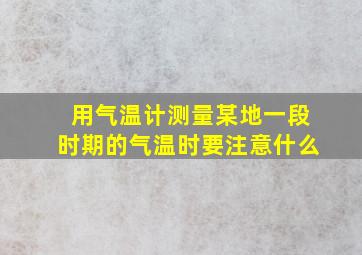 用气温计测量某地一段时期的气温时要注意什么