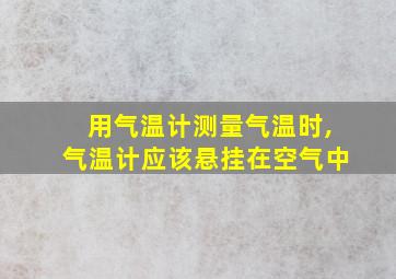 用气温计测量气温时,气温计应该悬挂在空气中