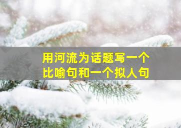 用河流为话题写一个比喻句和一个拟人句