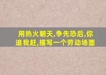 用热火朝天,争先恐后,你追我赶,描写一个劳动场面