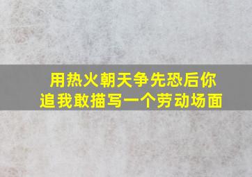 用热火朝天争先恐后你追我敢描写一个劳动场面