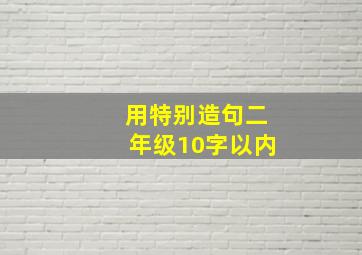 用特别造句二年级10字以内