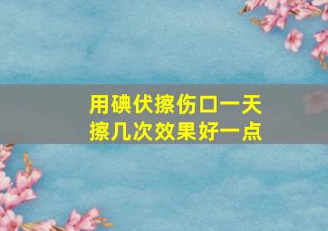 用碘伏擦伤口一天擦几次效果好一点