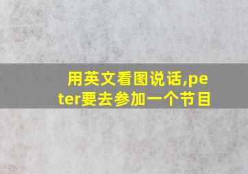 用英文看图说话,peter要去参加一个节目