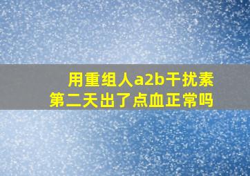 用重组人a2b干扰素第二天出了点血正常吗