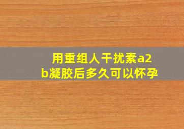 用重组人干扰素a2b凝胶后多久可以怀孕