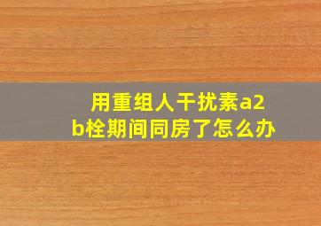 用重组人干扰素a2b栓期间同房了怎么办