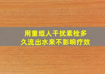 用重组人干扰素栓多久流出水来不影响疗效