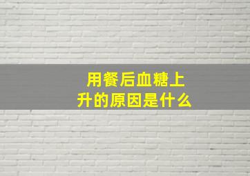 用餐后血糖上升的原因是什么