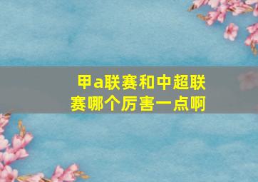 甲a联赛和中超联赛哪个厉害一点啊