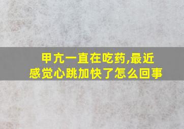 甲亢一直在吃药,最近感觉心跳加快了怎么回事