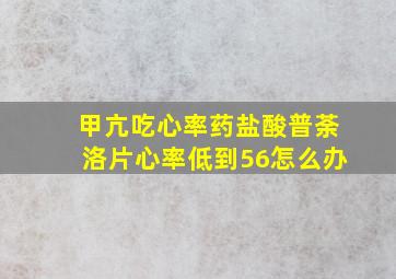 甲亢吃心率药盐酸普荼洛片心率低到56怎么办