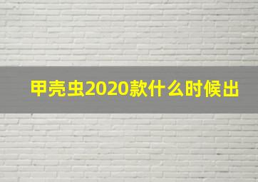 甲壳虫2020款什么时候出