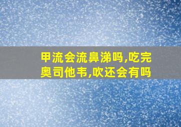 甲流会流鼻涕吗,吃完奥司他韦,吹还会有吗