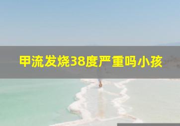 甲流发烧38度严重吗小孩