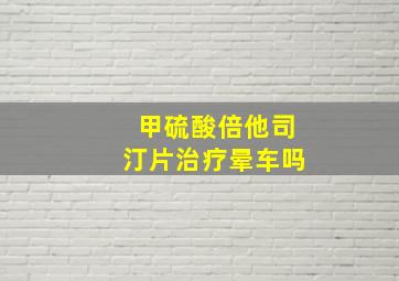 甲硫酸倍他司汀片治疗晕车吗