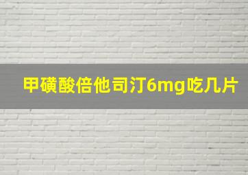 甲磺酸倍他司汀6mg吃几片