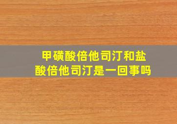 甲磺酸倍他司汀和盐酸倍他司汀是一回事吗