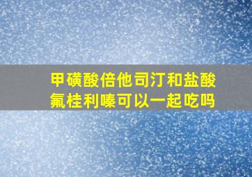 甲磺酸倍他司汀和盐酸氟桂利嗪可以一起吃吗