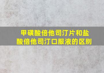 甲磺酸倍他司汀片和盐酸倍他司汀口服液的区别