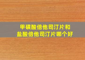 甲磺酸倍他司汀片和盐酸倍他司汀片哪个好