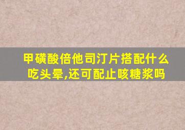 甲磺酸倍他司汀片搭配什么吃头晕,还可配止咳糖浆吗