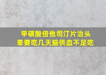 甲磺酸倍他司汀片治头晕要吃几天脑供血不足吃