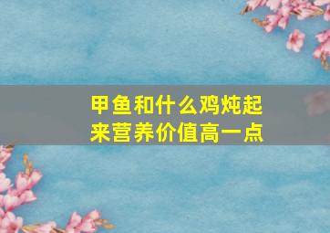 甲鱼和什么鸡炖起来营养价值高一点