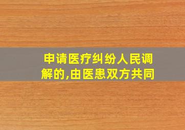 申请医疗纠纷人民调解的,由医患双方共同